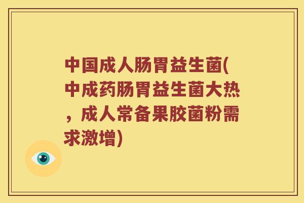 中国成人肠胃益生菌(中成药肠胃益生菌大热，成人常备果胶菌粉需求激增)