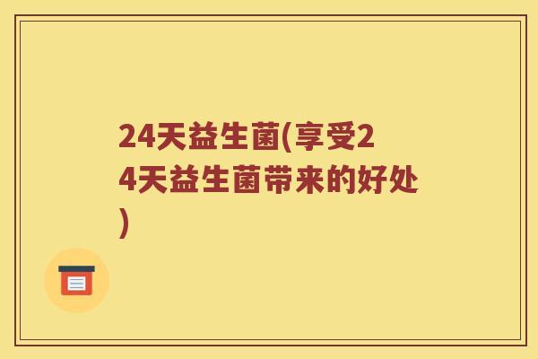 24天益生菌(享受24天益生菌带来的好处)