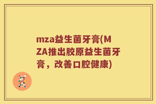 mza益生菌牙膏(MZA推出胶原益生菌牙膏，改善口腔健康)