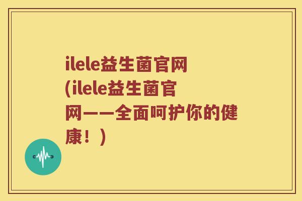 ilele益生菌官网(ilele益生菌官网——全面呵护你的健康！)