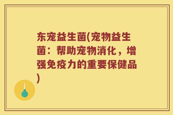 东宠益生菌(宠物益生菌：帮助宠物消化，增强免疫力的重要保健品)