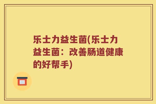 乐士力益生菌(乐士力益生菌：改善肠道健康的好帮手)