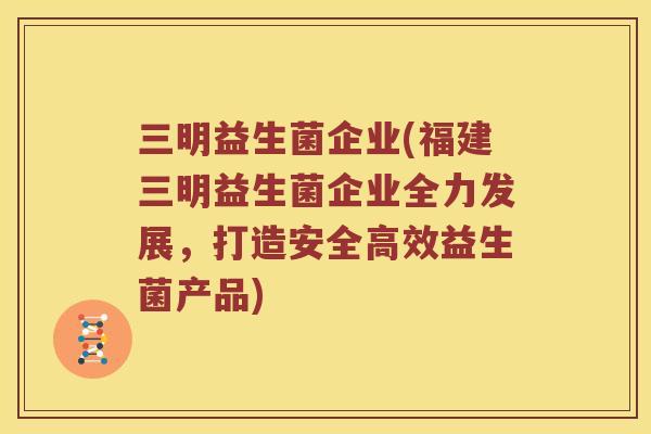 三明益生菌企业(福建三明益生菌企业全力发展，打造安全高效益生菌产品)