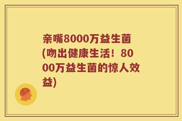 亲嘴8000万益生菌(吻出健康生活！8000万益生菌的惊人效益)