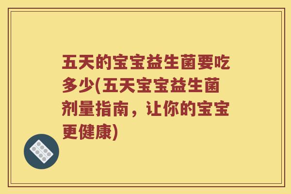五天的宝宝益生菌要吃多少(五天宝宝益生菌剂量指南,让你的宝宝更健康) 五天的宝宝益生菌要吃多少(五天宝宝益生菌剂量指南,让你的宝宝更健康)