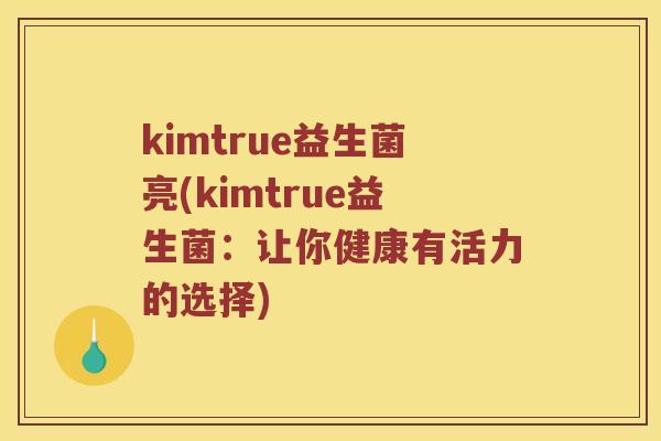 kimtrue益生菌亮(kimtrue益生菌：让你健康有活力的选择)