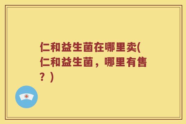 仁和益生菌在哪里卖(仁和益生菌，哪里有售？)