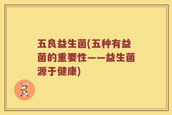 五良益生菌(五种有益菌的重要性——益生菌源于健康)