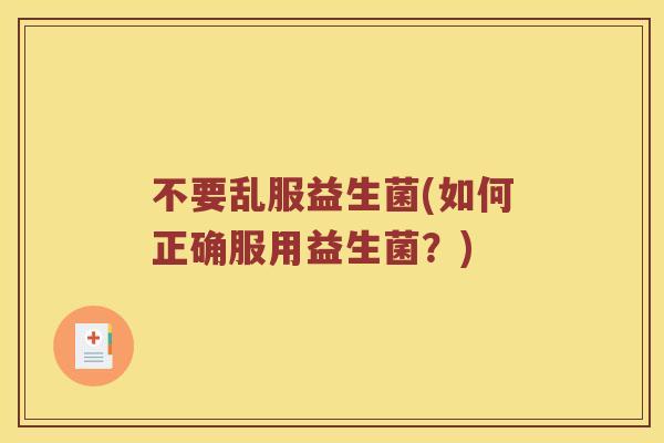 不要乱服益生菌(如何正确服用益生菌？)