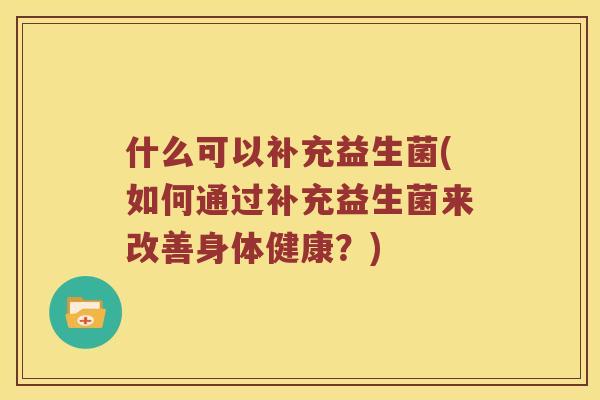 什么可以补充益生菌(如何通过补充益生菌来改善身体健康？)