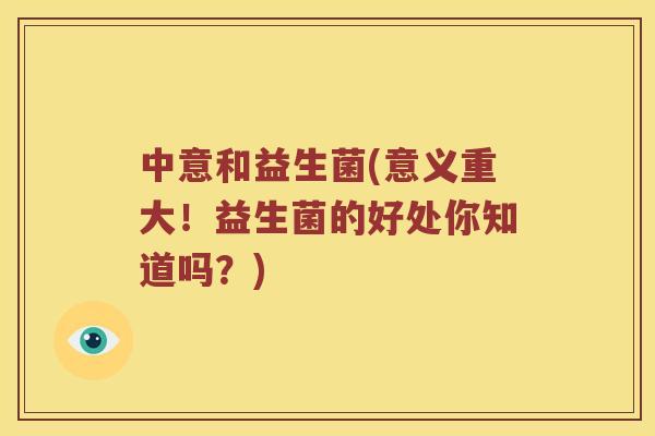 中意和益生菌(意义重大！益生菌的好处你知道吗？)