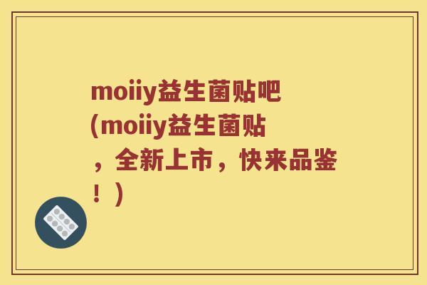 moiiy益生菌贴吧(moiiy益生菌贴，全新上市，快来品鉴！)