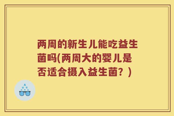 两周的新生儿能吃益生菌吗(两周大的婴儿是否适合摄入益生菌？)