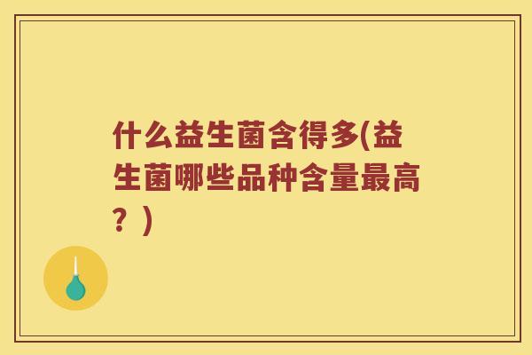 什么益生菌含得多(益生菌哪些品种含量最高？)