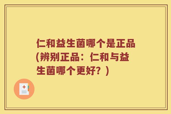 仁和益生菌哪个是正品(辨别正品：仁和与益生菌哪个更好？)