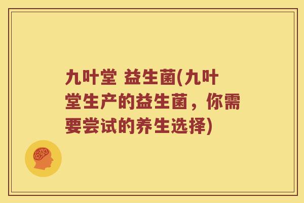 九叶堂 益生菌(九叶堂生产的益生菌，你需要尝试的养生选择)