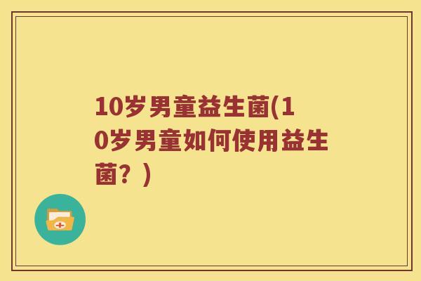 10岁男童益生菌(10岁男童如何使用益生菌？)