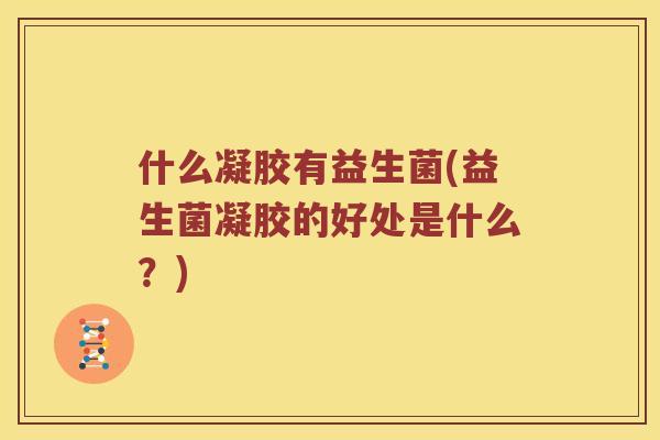 什么凝胶有益生菌(益生菌凝胶的好处是什么?) 什么凝胶有益生菌(益生菌凝胶的好处是什么?)