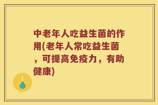中老年人吃益生菌的作用(老年人常吃益生菌，可提高免疫力，有助健康)