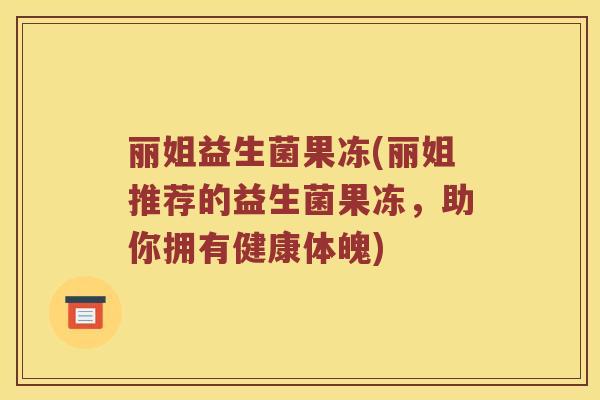 丽姐益生菌果冻(丽姐推荐的益生菌果冻,助你拥有健康体魄) 丽姐益生菌果冻(丽姐推荐的益生菌果冻,助你拥有健康体魄)