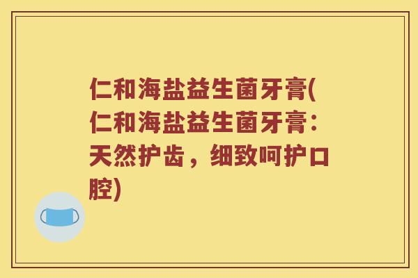 仁和海盐益生菌牙膏(仁和海盐益生菌牙膏：天然护齿，细致呵护口腔)