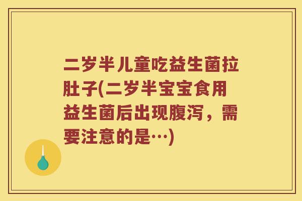 二岁半儿童吃益生菌拉肚子(二岁半宝宝食用益生菌后出现,需要注意的是…) 二岁半儿童吃益生菌拉肚子(二岁半宝宝食用益生菌后出现,需要注意的是…)