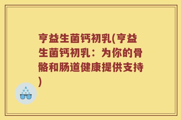 亨益生菌钙初乳(亨益生菌钙初乳：为你的骨骼和肠道健康提供支持)