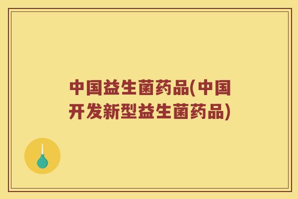 中国益生菌药品(中国开发新型益生菌药品)