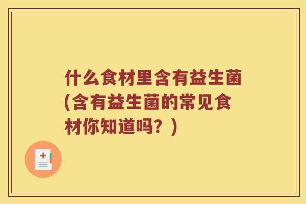什么食材里含有益生菌(含有益生菌的常见食材你知道吗？)