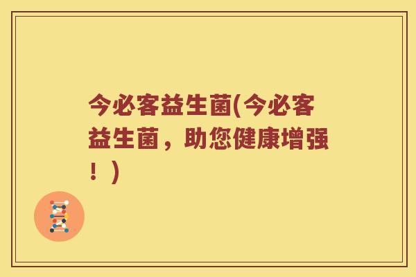 今必客益生菌(今必客益生菌，助您健康增强！)