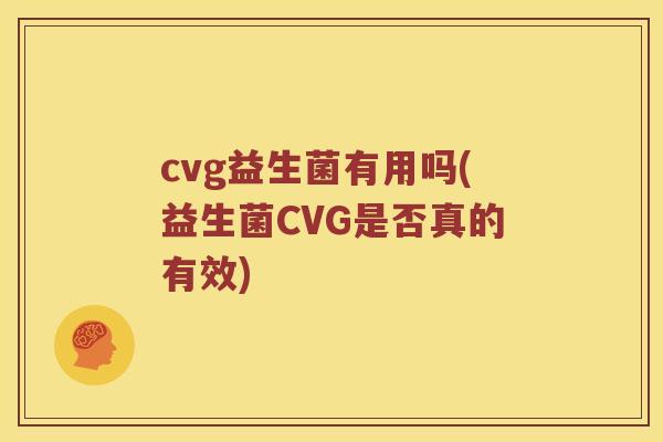 cvg益生菌有用吗(益生菌CVG是否真的有效) cvg益生菌有用吗(益生菌CVG是否真的有效)