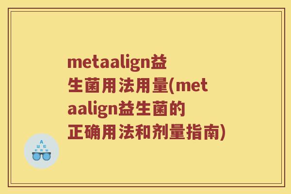metaalign益生菌用法用量(metaalign益生菌的正确用法和剂量指南)