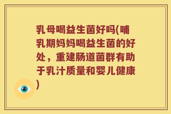 乳母喝益生菌好吗(哺乳期妈妈喝益生菌的好处,重建肠道菌群有助于乳汁质量和婴儿健康) 乳母喝益生菌好吗(哺乳期妈妈喝益生菌的好处,重建肠道菌群有助于乳汁质量和婴儿健康)