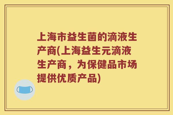上海市益生菌的滴液生产商(上海益生元滴液生产商，为保健品市场提供优质产品)