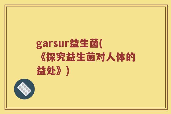 garsur益生菌(《探究益生菌对人体的益处》)