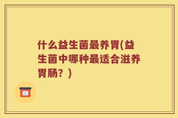 什么益生菌养胃(益生菌中哪种适合滋养?) 什么益生菌养胃(益生菌中哪种适合滋养?)