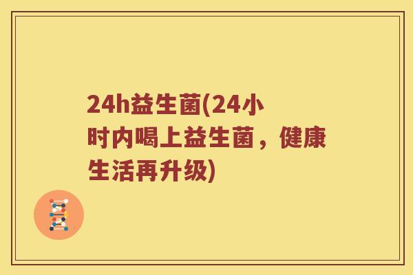 24h益生菌(24小时内喝上益生菌，健康生活再升级)