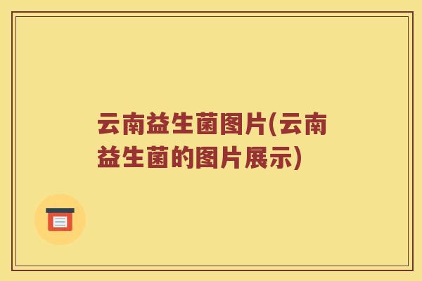 云南益生菌图片(云南益生菌的图片展示)