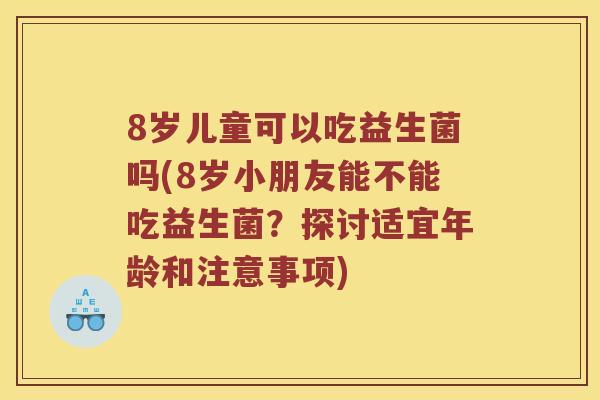 8岁儿童可以吃益生菌吗(8岁小朋友能不能吃益生菌？探讨适宜年龄和注意事项)