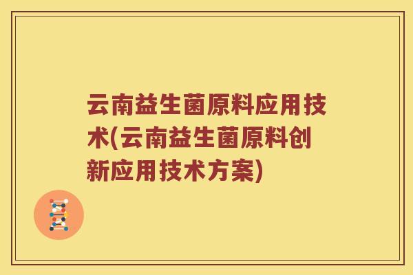云南益生菌原料应用技术(云南益生菌原料创新应用技术方案)