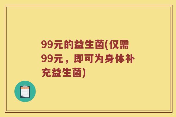99元的益生菌(仅需99元，即可为身体补充益生菌)