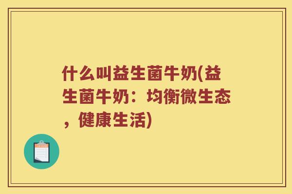什么叫益生菌牛奶(益生菌牛奶：均衡微生态，健康生活)