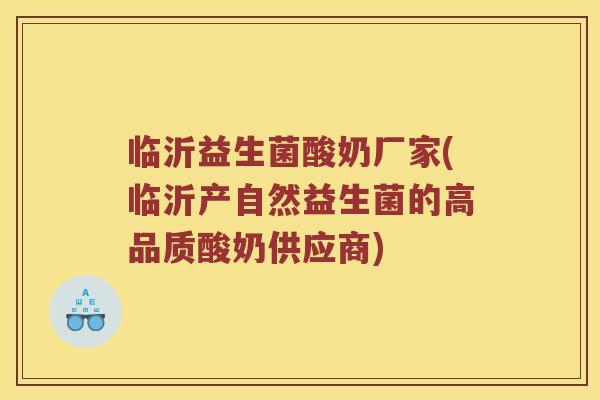 临沂益生菌酸奶厂家(临沂产自然益生菌的高品质酸奶供应商)