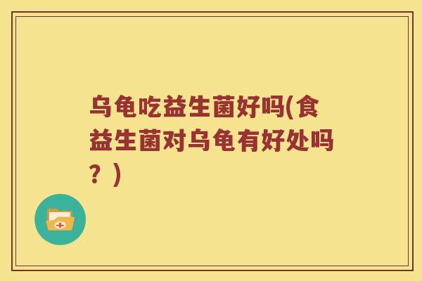乌龟吃益生菌好吗(食益生菌对乌龟有好处吗？)