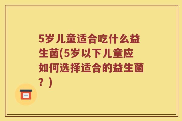5岁儿童适合吃什么益生菌(5岁以下儿童应如何选择适合的益生菌?) 5岁儿童适合吃什么益生菌(5岁以下儿童应如何选择适合的益生菌?)