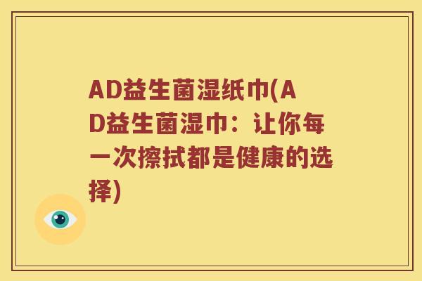 AD益生菌湿纸巾(AD益生菌湿巾：让你每一次擦拭都是健康的选择)