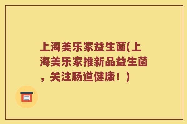 上海美乐家益生菌(上海美乐家推新品益生菌，关注肠道健康！)