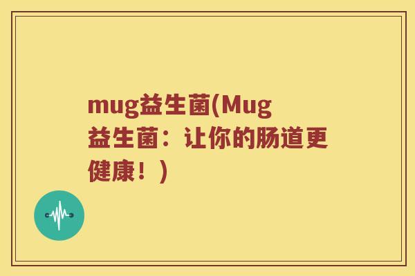mug益生菌(Mug益生菌：让你的肠道更健康！)