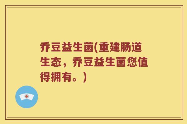 乔豆益生菌(重建肠道生态，乔豆益生菌您值得拥有。)