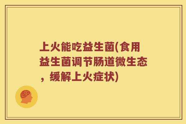 上火能吃益生菌(食用益生菌调节肠道微生态，缓解上火症状)